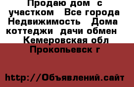 Продаю дом, с участком - Все города Недвижимость » Дома, коттеджи, дачи обмен   . Кемеровская обл.,Прокопьевск г.